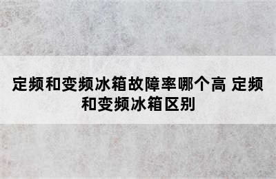 定频和变频冰箱故障率哪个高 定频和变频冰箱区别